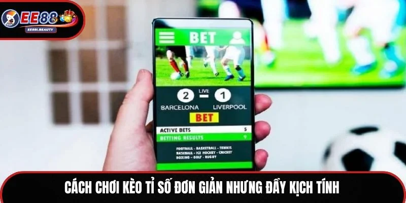 Cách chơi kèo tỉ số đơn giản nhưng đầy kịch tính