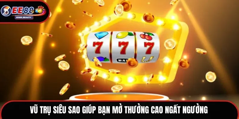Vũ trụ siêu sao giúp bạn mở thưởng cao ngất ngưởng